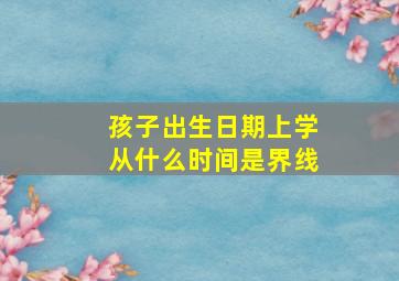 孩子出生日期上学从什么时间是界线