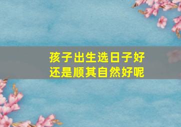 孩子出生选日子好还是顺其自然好呢