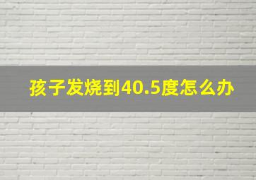 孩子发烧到40.5度怎么办