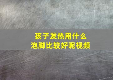 孩子发热用什么泡脚比较好呢视频