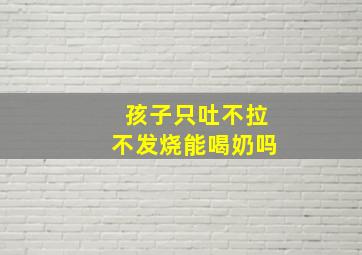 孩子只吐不拉不发烧能喝奶吗