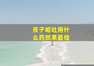 孩子呕吐用什么药效果最佳