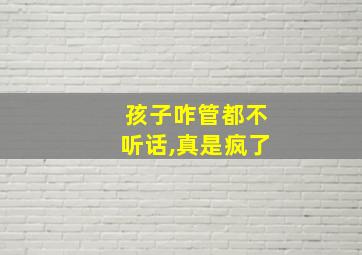 孩子咋管都不听话,真是疯了