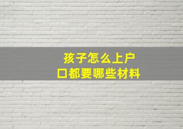 孩子怎么上户口都要哪些材料