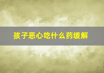 孩子恶心吃什么药缓解