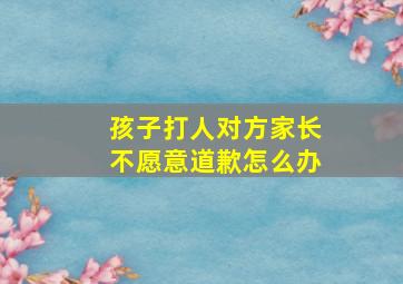 孩子打人对方家长不愿意道歉怎么办