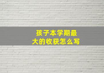 孩子本学期最大的收获怎么写