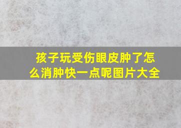 孩子玩受伤眼皮肿了怎么消肿快一点呢图片大全