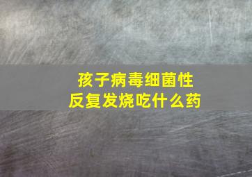 孩子病毒细菌性反复发烧吃什么药