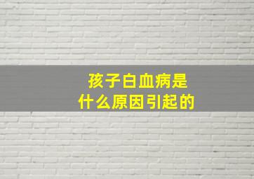 孩子白血病是什么原因引起的