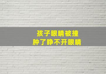 孩子眼睛被撞肿了睁不开眼睛