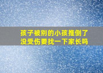 孩子被别的小孩推倒了没受伤要找一下家长吗