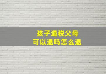 孩子退税父母可以退吗怎么退