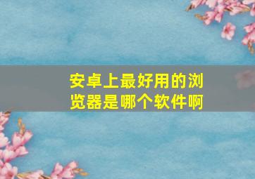 安卓上最好用的浏览器是哪个软件啊