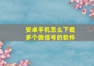 安卓手机怎么下载多个微信号的软件