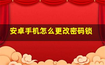 安卓手机怎么更改密码锁