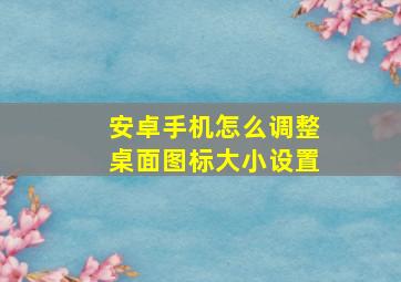 安卓手机怎么调整桌面图标大小设置