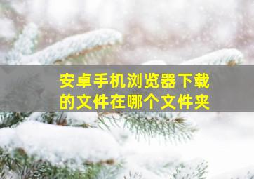 安卓手机浏览器下载的文件在哪个文件夹