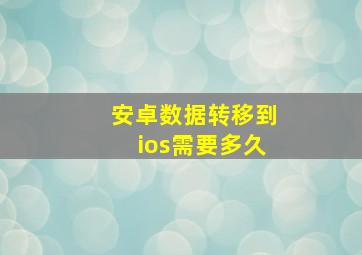 安卓数据转移到ios需要多久