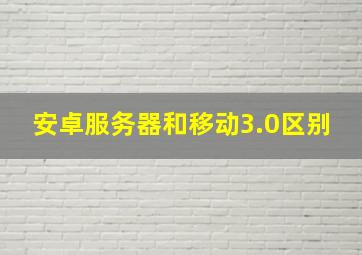 安卓服务器和移动3.0区别