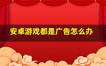 安卓游戏都是广告怎么办