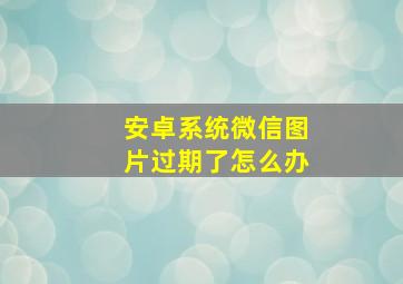 安卓系统微信图片过期了怎么办