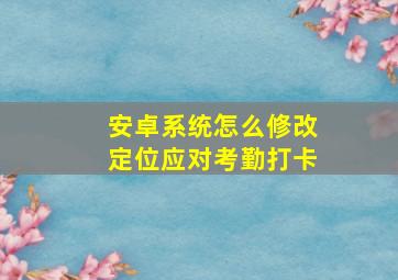 安卓系统怎么修改定位应对考勤打卡