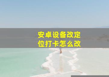 安卓设备改定位打卡怎么改