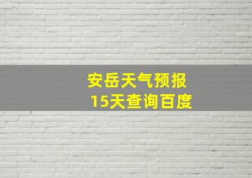 安岳天气预报15天查询百度