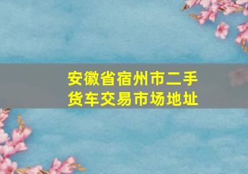 安徽省宿州市二手货车交易市场地址