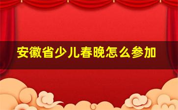 安徽省少儿春晚怎么参加