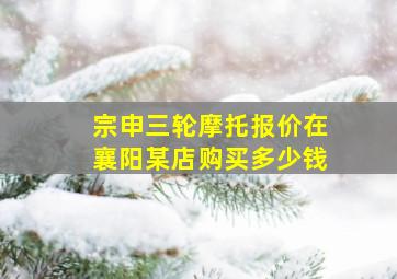 宗申三轮摩托报价在襄阳某店购买多少钱