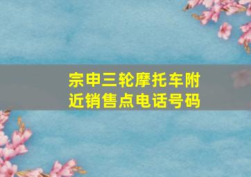 宗申三轮摩托车附近销售点电话号码