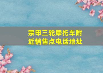 宗申三轮摩托车附近销售点电话地址