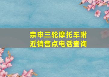 宗申三轮摩托车附近销售点电话查询