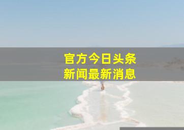 官方今日头条新闻最新消息