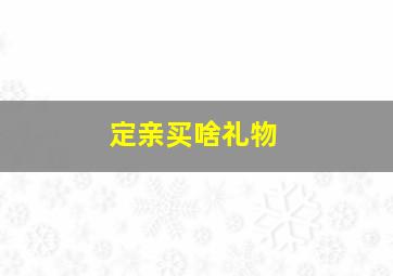 定亲买啥礼物