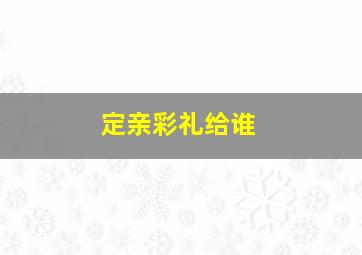 定亲彩礼给谁