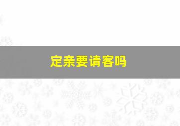 定亲要请客吗