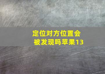 定位对方位置会被发现吗苹果13