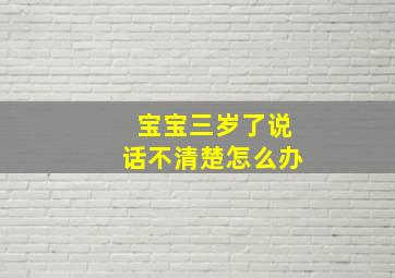 宝宝三岁了说话不清楚怎么办