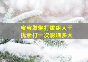 宝宝发烧打重组人干扰素打一次影响多大