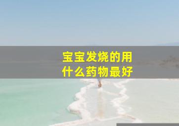 宝宝发烧的用什么药物最好