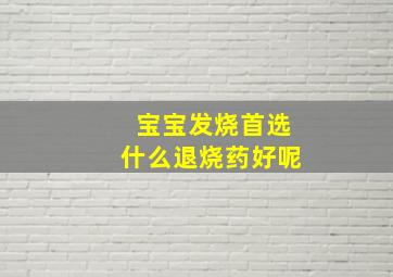 宝宝发烧首选什么退烧药好呢