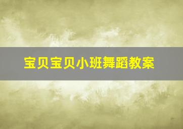 宝贝宝贝小班舞蹈教案