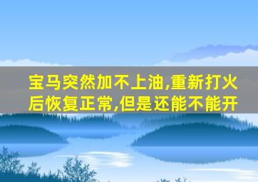 宝马突然加不上油,重新打火后恢复正常,但是还能不能开