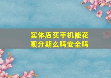 实体店买手机能花呗分期么吗安全吗