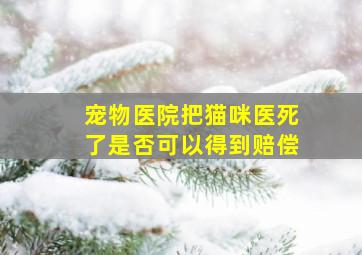 宠物医院把猫咪医死了是否可以得到赔偿