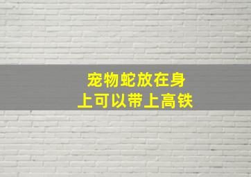 宠物蛇放在身上可以带上高铁