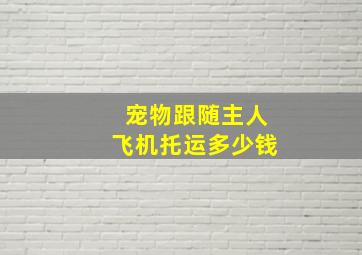 宠物跟随主人飞机托运多少钱